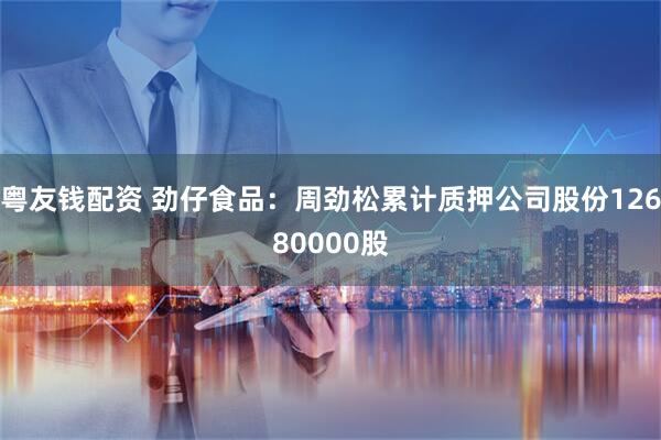 粤友钱配资 劲仔食品：周劲松累计质押公司股份12680000股