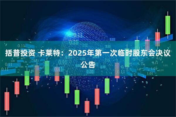 括普投资 卡莱特：2025年第一次临时股东会决议公告