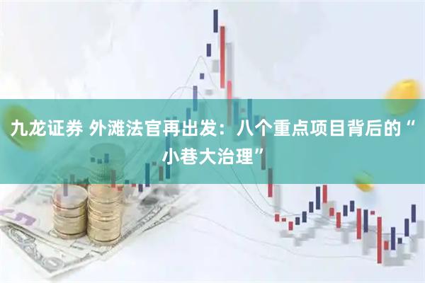 九龙证券 外滩法官再出发：八个重点项目背后的“小巷大治理”