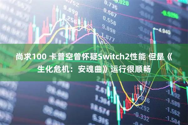 尚求100 卡普空曾怀疑Switch2性能 但是《生化危机：安魂曲》运行很顺畅