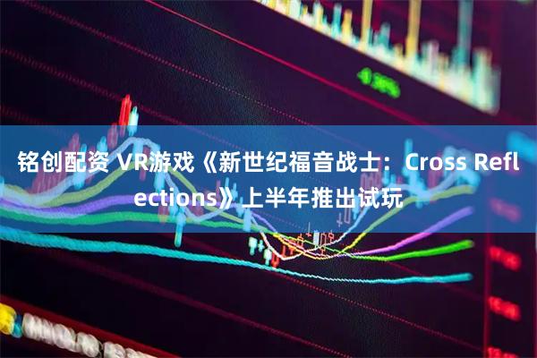 铭创配资 VR游戏《新世纪福音战士：Cross Reflections》上半年推出试玩