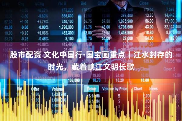 股市配资 文化中国行·国宝画重点｜江水封存的时光，藏着峡江文明长歌