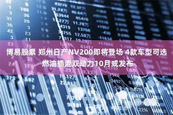 博易股票 郑州日产NV200即将登场 4款车型可选 燃油插混双动力10月或发布